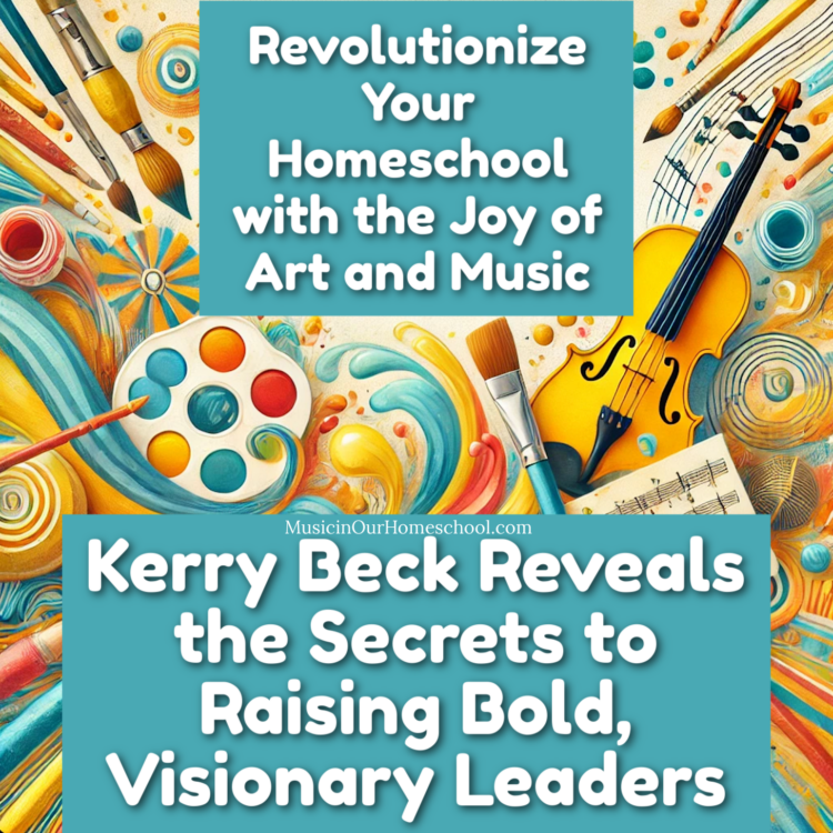 Revolutionize Your Homeschool with the Joy of Art and Music Kerry Beck Reveals the Secrets to Raising Bold, Visionary Leaders